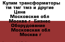 Купим трансформаторы тм тмг тмз и другие › Цена ­ 1 000 000 - Московская обл., Москва г. Бизнес » Оборудование   . Московская обл.,Москва г.